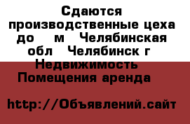 Сдаются производственные цеха до 500м - Челябинская обл., Челябинск г. Недвижимость » Помещения аренда   